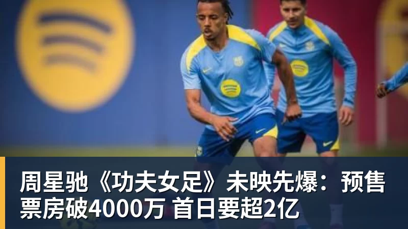 周星驰《功夫女足》未映先爆:预售票房破4000万 首日要超2亿