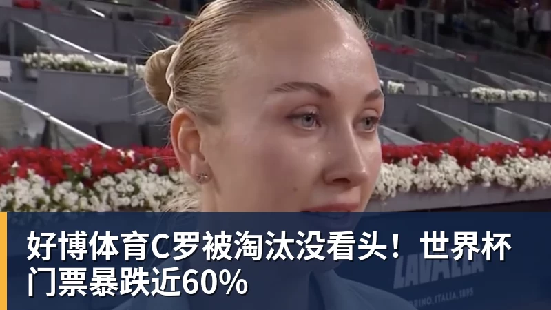 好博体育C罗被淘汰没看头!世界杯门票暴跌近60%