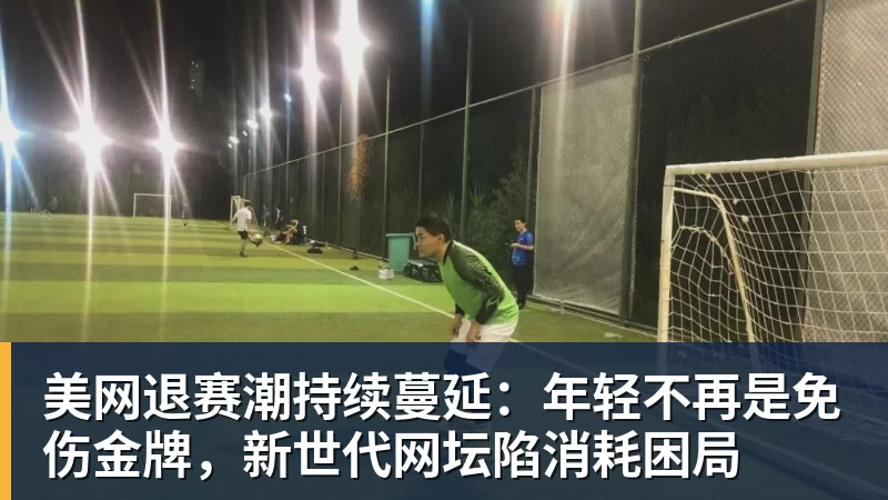 美网退赛潮持续蔓延：年轻不再是免伤金牌，新世代网坛陷消耗困局