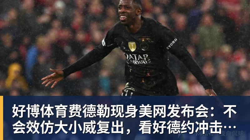好博体育费德勒现身美网发布会:不会效仿大小威复出,看好德约冲击第25冠