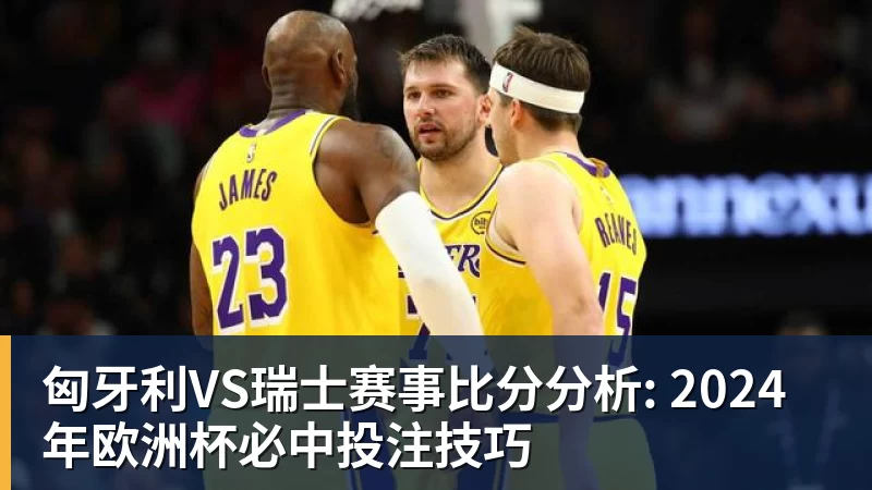 匈牙利VS瑞士赛事比分分析: 2024年欧洲杯必中投注技巧