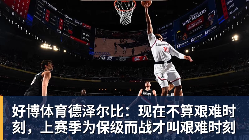 好博体育德泽尔比:现在不算艰难时刻,上赛季为保级而战才叫艰难时刻
