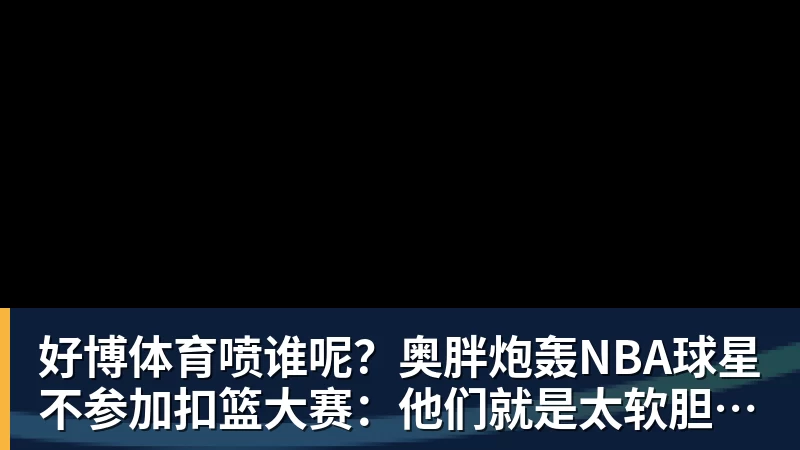 好博体育喷谁呢?奥胖炮轰NBA球星不参加扣篮大赛:他们就是太软胆子太小