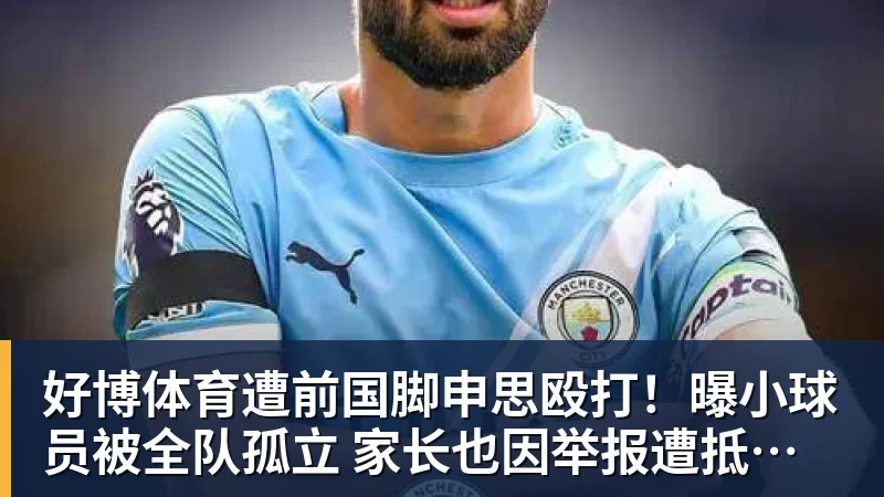 好博体育遭前国脚申思殴打！曝小球员被全队孤立 家长也因举报遭抵制+敌视