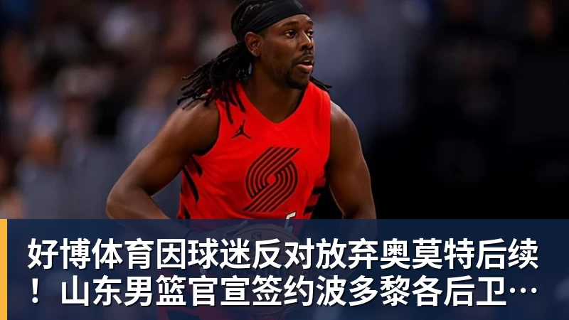 好博体育因球迷反对放弃奥莫特后续!山东男篮官宣签约波多黎各后卫阿方索
