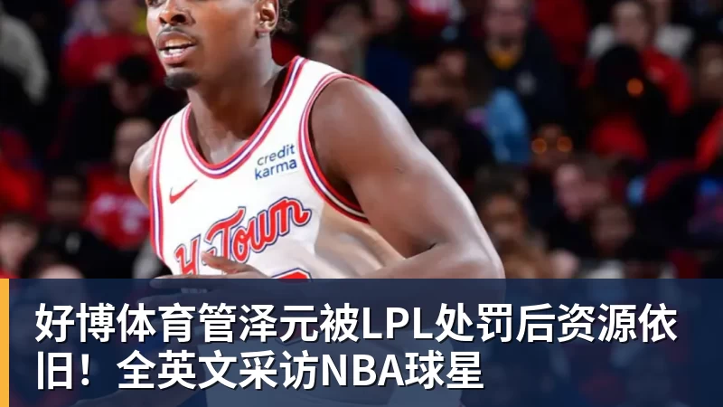好博体育管泽元被LPL处罚后资源依旧!全英文采访NBA球星
