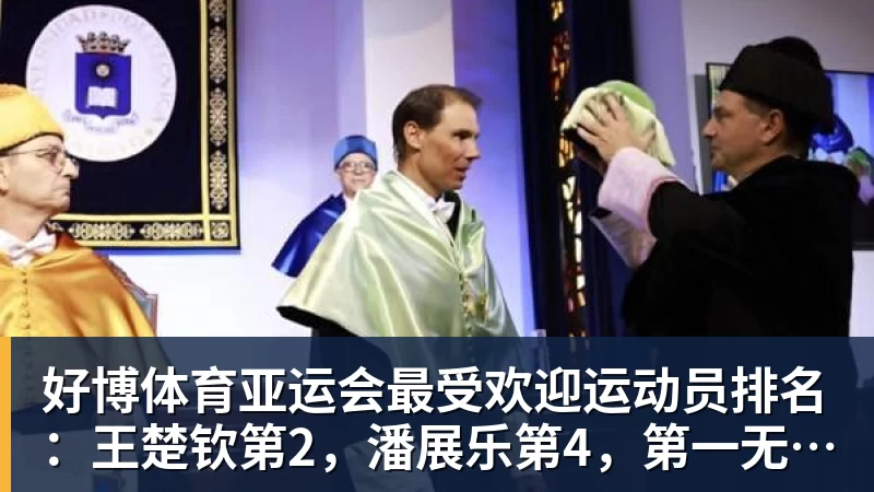 好博体育亚运会最受欢迎运动员排名：王楚钦第2，潘展乐第4，第一无可争议