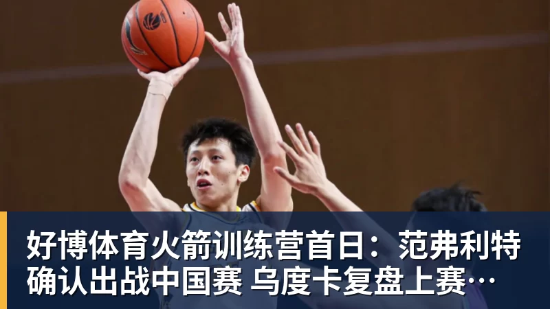 好博体育火箭训练营首日：范弗利特确认出战中国赛 乌度卡复盘上赛季得失