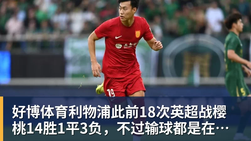 好博体育利物浦此前18次英超战樱桃14胜1平3负,不过输球都是在客场