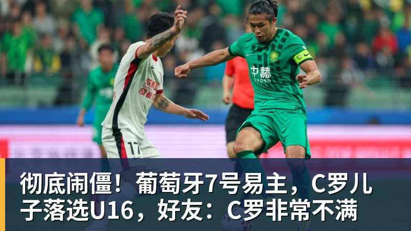 彻底闹僵！葡萄牙7号易主，C罗儿子落选U16，好友：C罗非常不满