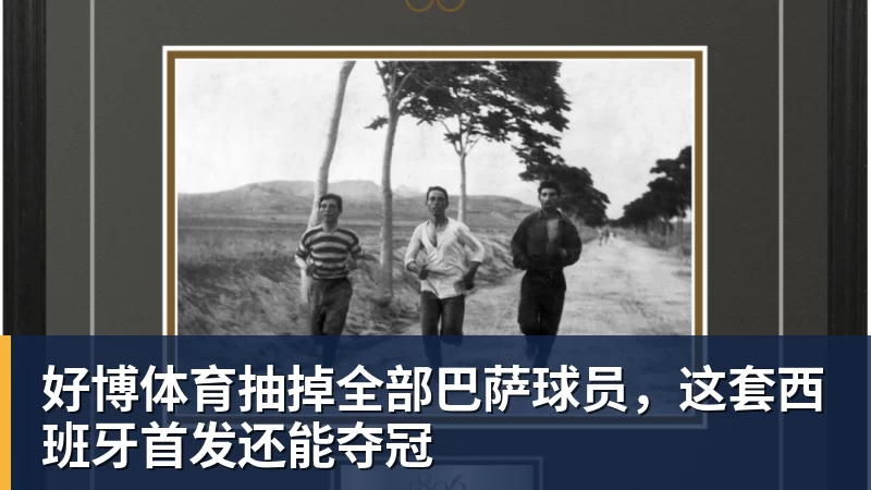 好博体育抽掉全部巴萨球员，这套西班牙首发还能夺冠