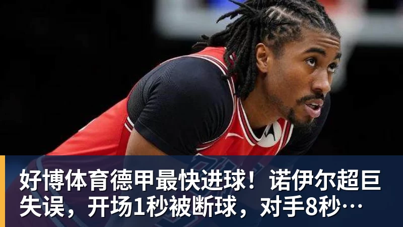 好博体育德甲最快进球！诺伊尔超巨失误，开场1秒被断球，对手8秒破门