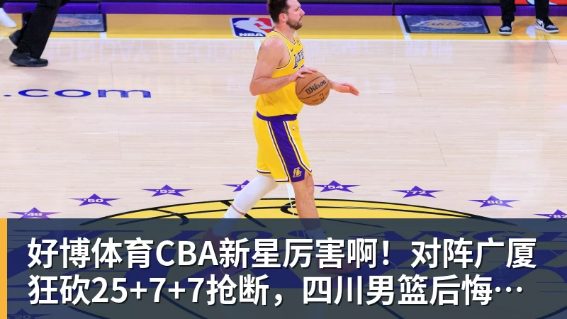 好博体育CBA新星厉害啊!对阵广厦狂砍25+7+7抢断,四川男篮后悔没要他吗