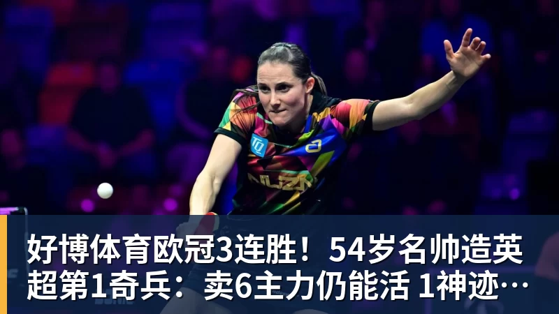 好博体育欧冠3连胜！54岁名帅造英超第1奇兵：卖6主力仍能活 1神迹仅逊皇马